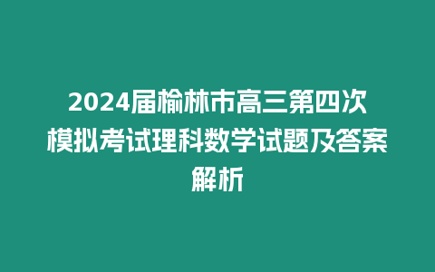 2024屆榆林市高三第四次模擬考試理科數學試題及答案解析