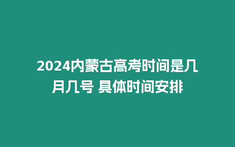 2024內蒙古高考時間是幾月幾號 具體時間安排