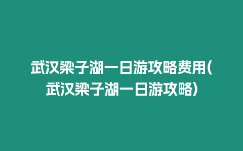 武漢梁子湖一日游攻略費用(武漢梁子湖一日游攻略)