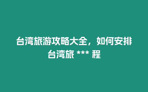 臺灣旅游攻略大全，如何安排臺灣旅 *** 程