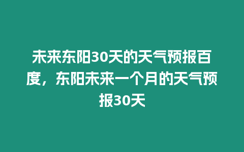 未來東陽30天的天氣預報百度，東陽未來一個月的天氣預報30天