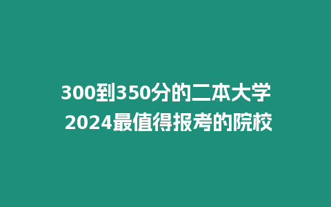 300到350分的二本大學 2024最值得報考的院校