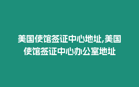 美國(guó)使館簽證中心地址,美國(guó)使館簽證中心辦公室地址