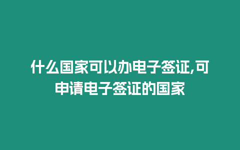 什么國(guó)家可以辦電子簽證,可申請(qǐng)電子簽證的國(guó)家