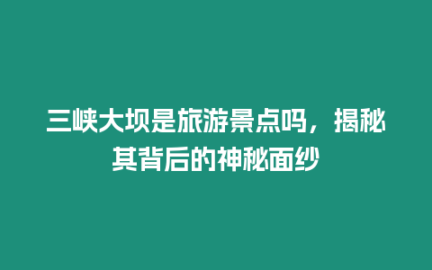 三峽大壩是旅游景點嗎，揭秘其背后的神秘面紗