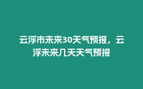 云浮市未來30天氣預報，云浮未來幾天天氣預報