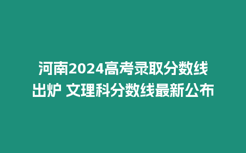 河南2024高考錄取分?jǐn)?shù)線出爐 文理科分?jǐn)?shù)線最新公布