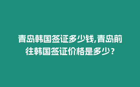 青島韓國簽證多少錢,青島前往韓國簽證價格是多少？