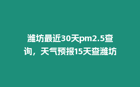 濰坊最近30天pm2.5查詢，天氣預報15天查濰坊