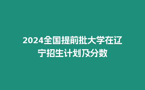 2024全國提前批大學在遼寧招生計劃及分數