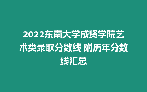 2022東南大學成賢學院藝術類錄取分數線 附歷年分數線匯總