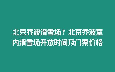 北京喬波滑雪場？北京喬波室內(nèi)滑雪場開放時間及門票價格