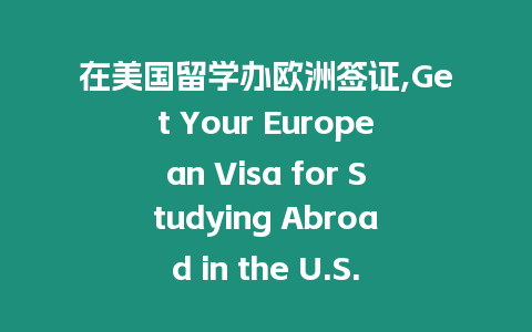 在美國留學辦歐洲簽證,Get Your European Visa for Studying Abroad in the U.S.