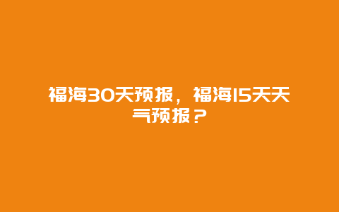 福海30天預報，福海15天天氣預報？