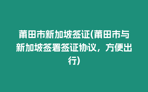 莆田市新加坡簽證(莆田市與新加坡簽署簽證協議，方便出行)