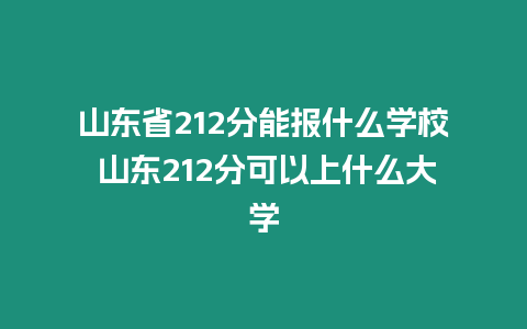 山東省212分能報什么學校 山東212分可以上什么大學