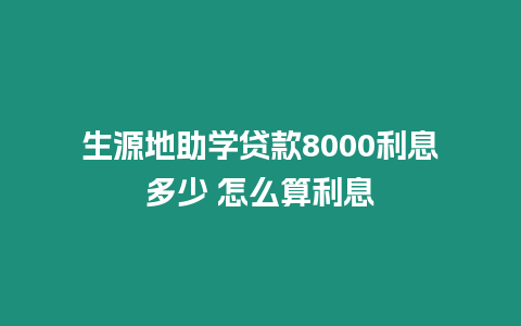 生源地助學貸款8000利息多少 怎么算利息