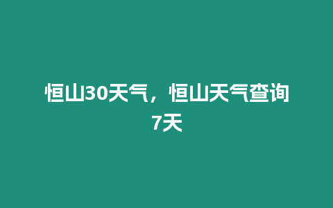 恒山30天氣，恒山天氣查詢7天