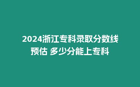 2024浙江專科錄取分數線預估 多少分能上專科