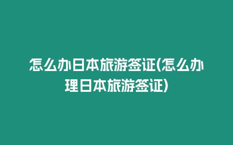 怎么辦日本旅游簽證(怎么辦理日本旅游簽證)