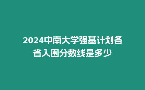 2024中南大學(xué)強基計劃各省入圍分?jǐn)?shù)線是多少