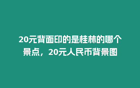 20元背面印的是桂林的哪個景點，20元人民幣背景圖