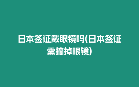 日本簽證戴眼鏡嗎(日本簽證需摘掉眼鏡)