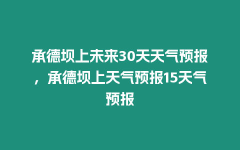 承德壩上未來30天天氣預報，承德壩上天氣預報15天氣預報