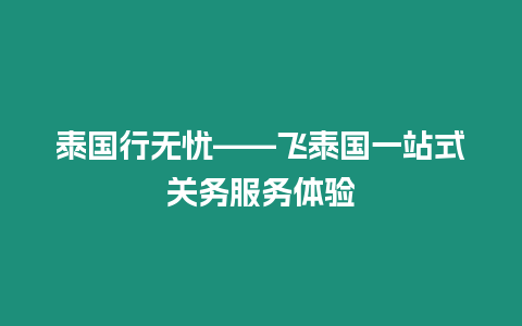 泰國(guó)行無(wú)憂——飛泰國(guó)一站式關(guān)務(wù)服務(wù)體驗(yàn)