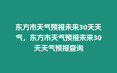 東方市天氣預(yù)報(bào)未來30天天氣，東方市天氣預(yù)報(bào)未來30天天氣預(yù)報(bào)查詢