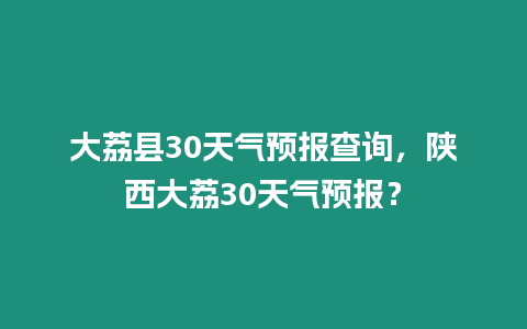 大荔縣30天氣預(yù)報(bào)查詢，陜西大荔30天氣預(yù)報(bào)？