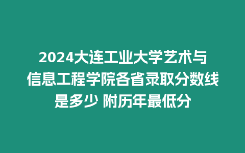 2024大連工業大學藝術與信息工程學院各省錄取分數線是多少 附歷年最低分