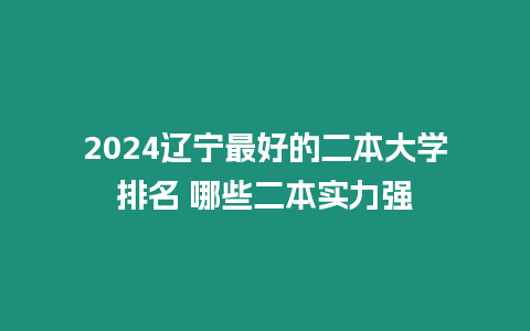 2024遼寧最好的二本大學排名 哪些二本實力強