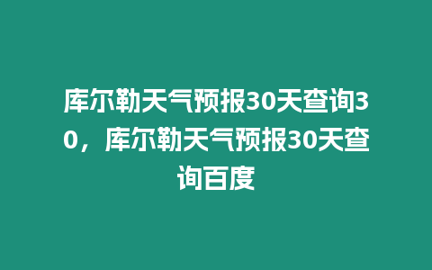 庫爾勒天氣預報30天查詢30，庫爾勒天氣預報30天查詢百度