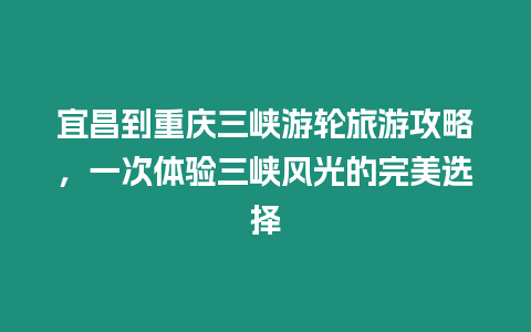 宜昌到重慶三峽游輪旅游攻略，一次體驗三峽風(fēng)光的完美選擇