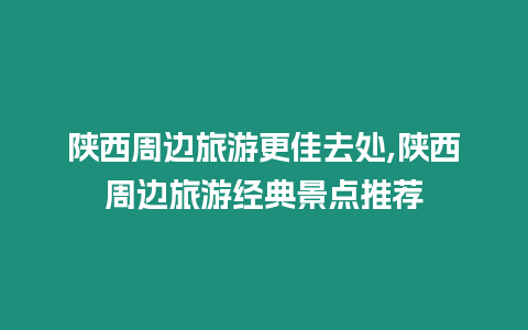 陜西周邊旅游更佳去處,陜西周邊旅游經(jīng)典景點推薦