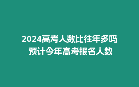 2024高考人數比往年多嗎 預計今年高考報名人數