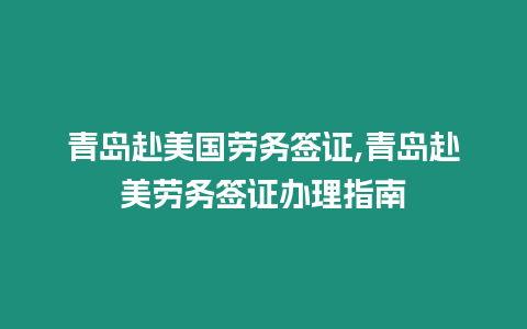 青島赴美國(guó)勞務(wù)簽證,青島赴美勞務(wù)簽證辦理指南