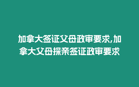 加拿大簽證父母政審要求,加拿大父母探親簽證政審要求