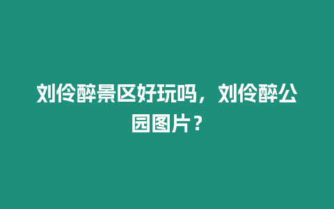 劉伶醉景區好玩嗎，劉伶醉公園圖片？