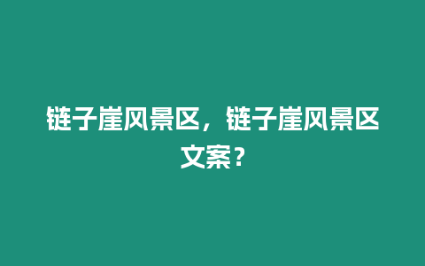 鏈子崖風(fēng)景區(qū)，鏈子崖風(fēng)景區(qū)文案？