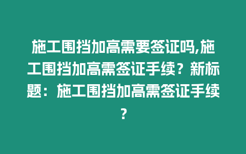 施工圍擋加高需要簽證嗎,施工圍擋加高需簽證手續？新標題：施工圍擋加高需簽證手續？