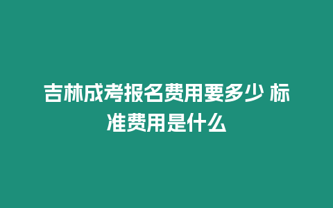 吉林成考報名費用要多少 標準費用是什么