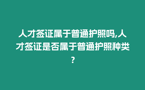 人才簽證屬于普通護(hù)照嗎,人才簽證是否屬于普通護(hù)照種類？