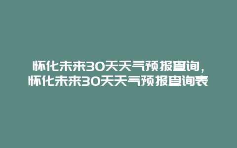 懷化未來30天天氣預報查詢，懷化未來30天天氣預報查詢表