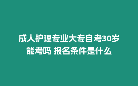 成人護(hù)理專業(yè)大專自考30歲能考嗎 報(bào)名條件是什么