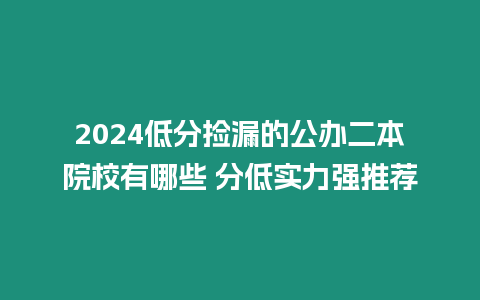 2024低分撿漏的公辦二本院校有哪些 分低實力強(qiáng)推薦