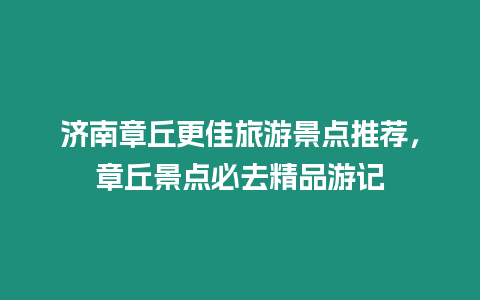 濟南章丘更佳旅游景點推薦，章丘景點必去精品游記