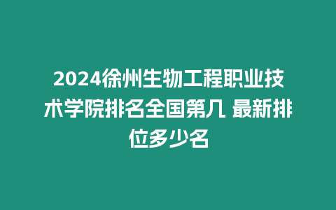 2024徐州生物工程職業技術學院排名全國第幾 最新排位多少名