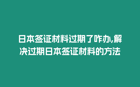 日本簽證材料過期了咋辦,解決過期日本簽證材料的方法